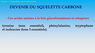 Chapitre 2 : Catabolisme des Acides aminés
DEVENIR DU SQUELETTE CARBONE
- Les acides amines à la fois glucoformateurs et cétogènes
tyrosine (non essentiel), phénylalanine, tryptophane
et isoleucine (tous 3 essentiels).
 