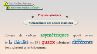 1
6 Propriétés Physico-Chimique
Propriétés physiques
L’atome de carbone asymétriques appelé centre
de la chiralité est lié à quatre substituant différents
donc substitué asymétriquement.
 