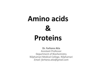 Amino acids
&
Proteins
Dr. Farhana Atia
Assistant Professor
Department of Biochemistry
Nilphamari Medical College, Nilphamari
Email: farhana.atia@gmail.com
 