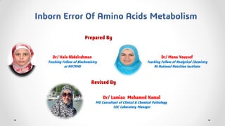 Inborn Error Of Amino Acids Metabolism
Prepared By
Revised By
Dr/ Hala Abdelrahman
Teaching Fellow of Biochemistry
at NHTMRI
Dr/ Mona Youssef
Teaching Fellow of Analytical Chemistry
At National Nutrition Institute
Dr/ Lamiaa Mohamed Kamal
MD Consultant of Clinical & Chemical Pathology
CDC Laboratory Manager
 