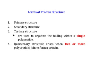 Levels of Protein Structure
1. Primary structure
2. Secondary structure
3. Tertiary structure
 are used to organize the folding within a single
polypeptide.
4. Quarternary structure arises when two or more
polypeptides join to form a protein.
 