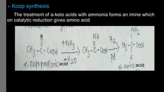  Koop synthesis
The treatment of α-keto acids with ammonia forms an imine which
on catalytic reduction gives amino acid
acid acid
 