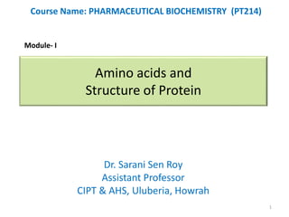 Amino acids and
Structure of Protein
Dr. Sarani Sen Roy
Assistant Professor
CIPT & AHS, Uluberia, Howrah
Course Name: PHARMACEUTICAL BIOCHEMISTRY (PT214)
Module- I
1
 