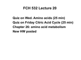 FCH 532 Lecture 20
Quiz on Wed. Amino acids (25 min)
Quiz on Friday Citric Acid Cycle (25 min)
Chapter 26: amino acid metabolism
New HW posted
 