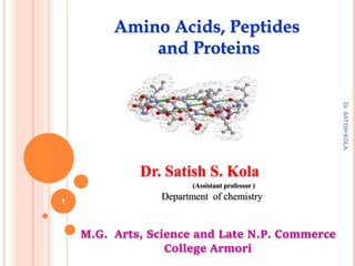 Dr. Satish S. Kola
(Assistant professor )
Department of chemistry
M.G. Arts, Science and Late N.P. Commerce
College Armori
Amino Acids, Peptides
and Proteins
1
Dr.
SATISH
KOLA
 