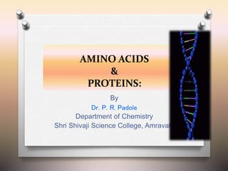 AMINO ACIDS
&
PROTEINS:
By
Dr. P. R. Padole
Department of Chemistry
Shri Shivaji Science College, Amravati.
 