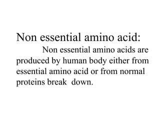 Non essential amino acid:
Non essential amino acids are
produced by human body either from
essential amino acid or from normal
proteins break down.
 