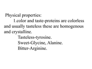 Physical properties:
1.color and taste-proteins are colorless
and usually tasteless these are homogenous
and crystalline.
Tasteless-tyrosine.
Sweet-Glycine, Alanine.
Bitter-Arginine.
 