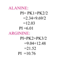 ALANINE:
PI= PK1+PK2/2
=2.34+9.69/2
=12.03
PI =6.01
ARGININE:
PI=PK2+PK3/2
=9.04+12.48
=21.52
PI =10.76
 