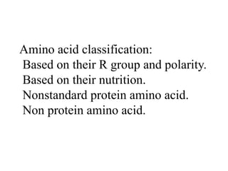 Amino acid classification:
Based on their R group and polarity.
Based on their nutrition.
Nonstandard protein amino acid.
Non protein amino acid.
 