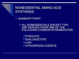 NONESSENTIAL AMINO ACID
SYNTHESIS
 SUMMARY POINT:
 ALL NONESSENTIALS (EXCEPT TYR)
ARE DERIVED FROM ONE OF THE
FOLLOWING COMMON INTERMEDIATES:
PYRUVATE
OXALOACETATE
α-KG
3-PHOSPHOGLYCERATE
 