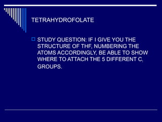 TETRAHYDROFOLATE
 STUDY QUESTION: IF I GIVE YOU THE
STRUCTURE OF THF, NUMBERING THE
ATOMS ACCORDINGLY, BE ABLE TO SHOW
WHERE TO ATTACH THE 5 DIFFERENT C1
GROUPS.
 