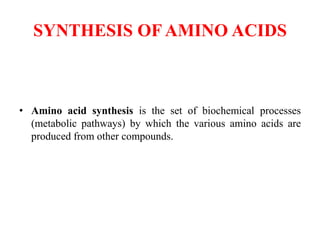 SYNTHESIS OF AMINO ACIDS
• Amino acid synthesis is the set of biochemical processes
(metabolic pathways) by which the various amino acids are
produced from other compounds.
 