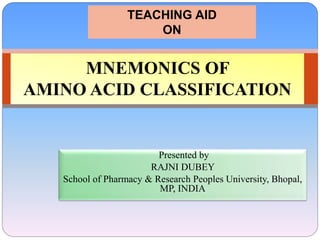 Presented by
RAJNI DUBEY
School of Pharmacy & Research Peoples University, Bhopal,
MP, INDIA
MNEMONICS OF
AMINO ACID CLASSIFICATION
TEACHING AID
ON
 