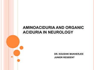 AMINOACIDURIA AND ORGANIC
ACIDURIA IN NEUROLOGY
DR. KOUSHIK MUKHERJEE
JUNIOR RESIDENT
 