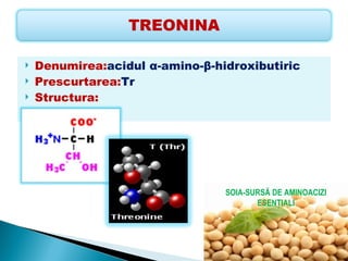   Denumirea:acidul α-amino-β-hidroxibutiric
   Prescurtarea:Tr
   Structura:




                                 SOIA-SURSĂ DE AMINOACIZI
                                        ESENŢIALI
 