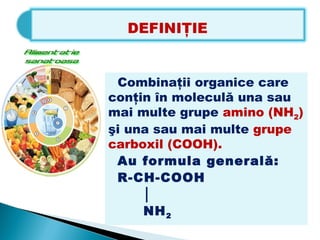 Combinaţii organice care
conţin în moleculă una sau
mai multe grupe amino (NH2)
şi una sau mai multe grupe
carboxil (COOH).
 Au formula generală:
 R-CH-COOH
     │
     NH 2
 