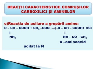 c)Reacţia de acilare a grupării amino:
R – CH – COOH + CH3 –COCl   R – CH – COOH+ HCl
  l                            l
  NH2                         NH – CO – CH3
                             α –aminoacid
          acilat la N
 