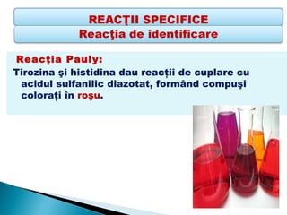 Reacţia Pauly: 
Tirozina şi histidina dau reacţii de cuplare cu
 acidul sulfanilic diazotat, formând compuşi
 coloraţi în roşu.
 