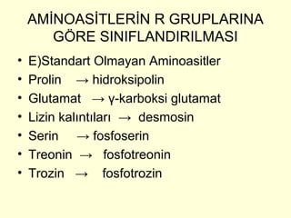 AMİNOASİTLERİN R GRUPLARINA
GÖRE SINIFLANDIRILMASI
• E)Standart Olmayan Aminoasitler
• Prolin → hidroksipolin
• Glutamat → γ-karboksi glutamat
• Lizin kalıntıları → desmosin
• Serin → fosfoserin
• Treonin → fosfotreonin
• Trozin → fosfotrozin
 