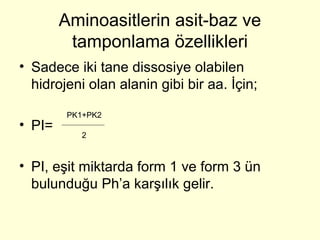 Aminoasitlerin asit-baz ve
tamponlama özellikleri
• Sadece iki tane dissosiye olabilen
hidrojeni olan alanin gibi bir aa. İçin;
• PI=
• PI, eşit miktarda form 1 ve form 3 ün
bulunduğu Ph’a karşılık gelir.
PK1+PK2
2
 