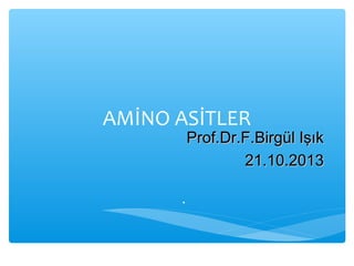 AMİNO ASİTLER
.
Prof.Dr.F.Birgül IşıkProf.Dr.F.Birgül Işık
21.10.201321.10.2013
 