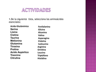 1.De la siguiente lista, selecciona los aminoácidos
esenciales:
Acido Glutáminico
Serina
Lisina
Cistina
Taurina
Metionina
Glutamina
Tirosina
Prolina
Acido Aspártico
Treonina
Citrulina

Fenilalanina
Glicina
Alcanina
Valina
Asparagina
Cisteína
Isoleucina
Arginina
Ornitina
Leucina
Triptófano
Histidina

 