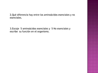 2.Qué diferencia hay entre los aminoácidos esenciales y no
esenciales.

3.Escoje 5 aminoácidos esenciales y 5 No esenciales y
escribe su función en el organismo.

 