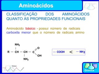 Química
Aminoácido básico: - possui número de radicais
carboxila menor que o número de radicais amino
R CH
NH2
C
O
OH
CH
NH2
NH2
COOH <
CLASSIFICAÇÃO DOS AMINOÁCIDOS
QUANTO ÀS PROPRIEDADES FUNCIONAIS
Aminoácidos
 