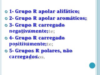  1- Grupo R apolar alifático;
 2- Grupo R apolar aromáticos;
 3- Grupo R carregado
negativamente;
 4- Grupo R carregado
positivamente;
 5- Grupos R polares, não
carregados.
 