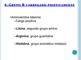 •Aminoácidos básicos
–Carga positiva
–Lisina, segundo grupo amino
–Arginina, grupo guanidina
–Histidina, grupo aromático Imidazol
4- GR U P O R C ARRE G A D O POSITIVAMENTE
 