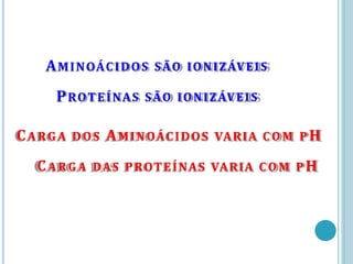 AMINOÁCIDOS SÃO IONIZÁVEIS
PROTEÍNAS SÃO IONIZÁVEIS
CA RG A DOS AMINOÁCIDOS VARIA CO M P H
CA RG A DAS PROTEÍNAS VARIA CO M P H
 