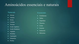 Aminoácidos essenciais e naturais
Naturais
 Glicina
 Alanina
 Serina
 Cisteína
 Tirosina
 Ácido Aspártico
 Ácido Glutâmico
 Arginina
 Histidina
 Asparagina
 Glutamina
 Prolina
Essenciais
 Fenilalanina
 Valina
 Triptofano
 Treonina
 Lisina
 Leucina
 Isoleucina
 Metionina
 