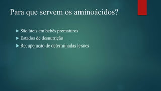 Para que servem os aminoácidos?
 São úteis em bebês prematuros
 Estados de desnutrição
 Recuperação de determinadas lesões
 