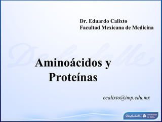 Dr. Eduardo Calixto
       Facultad Mexicana de Medicina




Aminoácidos y
 Proteínas
                ecalixto@imp.edu.mx
 