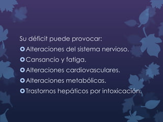 Su déficit puede provocar:
Alteraciones del sistema nervioso.
Cansancio y fatiga.
Alteraciones cardiovasculares.
Alteraciones metabólicas.
Trastornos hepáticos por intoxicación.

 