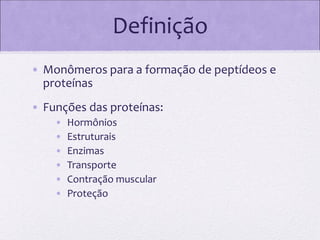 Definição
• Monômeros para a formação de peptídeos e
proteínas
• Funções das proteínas:
•
•
•
•
•
•

Hormônios
Estruturais
Enzimas
Transporte
Contração muscular
Proteção

 