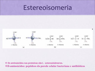 Estereoisomeria

 Os aminoácidos nas proteínas são L - estereoisômeros.

D-aminoácidos: peptídeos da parede celular bacteriana e antibióticos

 