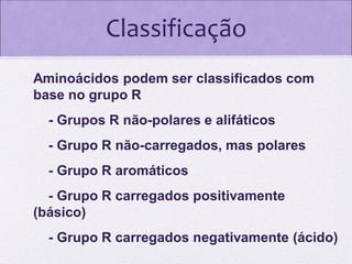 Classificação
Aminoácidos podem ser classificados com
base no grupo R
- Grupos R não-polares e alifáticos
- Grupo R não-carregados, mas polares
- Grupo R aromáticos
- Grupo R carregados positivamente
(básico)
- Grupo R carregados negativamente (ácido)

 