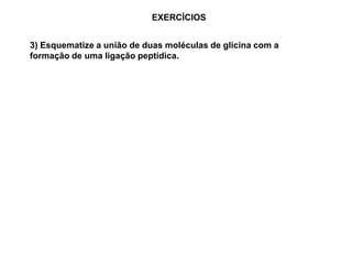 EXERCÍCIOS
3) Esquematize a união de duas moléculas de glicina com a
formação de uma ligação peptídica.
 