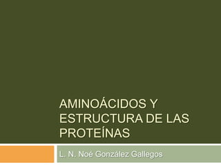 AMINOÁCIDOS Y
ESTRUCTURA DE LAS
PROTEÍNAS
L. N. Noé González Gallegos
 