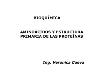 BIOQUÍMICA


AMINOÁCIDOS Y ESTRUCTURA
PRIMARIA DE LAS PROTEÍNAS




         Ing. Verónica Cueva
                               1
 