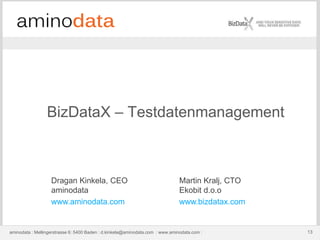 aminodata : Mellingerstrasse 6: 5400 Baden : d.kinkela@aminodata.com : www.aminodata.com : 13aminodata : Mellingerstrasse 6: 5400 Baden : d.kinkela@aminodata.com : www.aminodata.com : 13
Dragan Kinkela, CEO Martin Kralj, CTO
aminodata Ekobit d.o.o
www.aminodata.com www.bizdatax.com
BizDataX – Testdatenmanagement
 