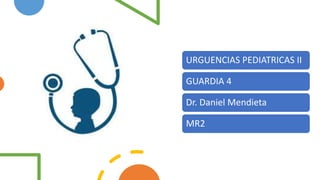 URGUENCIAS PEDIATRICAS II
GUARDIA 4
Dr. Daniel Mendieta
MR2
 