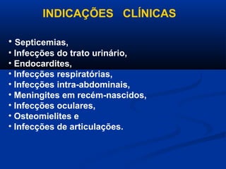 INDICAÇÕES CLÍNICAS

• Septicemias,
• Infecções do trato urinário,
• Endocardites,
• Infecções respiratórias,
• Infecções intra-abdominais,
• Meningites em recém-nascidos,
• Infecções oculares,
• Osteomielites e
• Infecções de articulações.
 