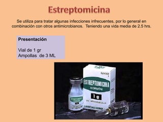 Se utiliza para tratar algunas infecciones infrecuentes, por lo general en
combinación con otros antimicrobianos. Teniendo una vida media de 2.5 hrs.
Presentación
Vial de 1 gr
Ampollas de 3 ML
 
