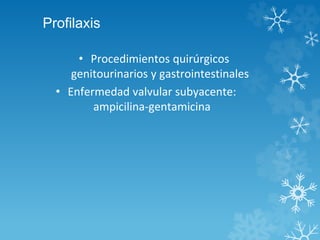 Profilaxis 
• Procedimientos quirúrgicos 
genitourinarios y gastrointestinales 
• Enfermedad valvular subyacente: 
ampicilina-gentamicina 
 