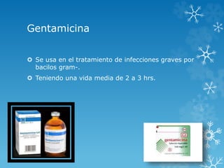 Gentamicina 
 Se usa en el tratamiento de infecciones graves por 
bacilos gram-. 
 Teniendo una vida media de 2 a 3 hrs. 
 