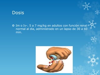 Dosis 
 Im o Iv-. 5 a 7 mg/kg en adultos con función renal 
normal al dia, administrado en un lapso de 30 a 60 
min. 
 
