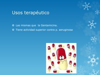 Usos terapéutico 
 Las mismas que la Gentamicina. 
 Tiene actividad superior contra p. aeruginosa 
 